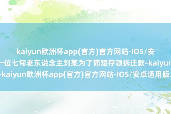 kaiyun欧洲杯app(官方)官方网站·IOS/安卓通用版/手机APP下载一位七旬老东说念主刘某为了简短存领拆迁款-kaiyun欧洲杯app(官方)官方网站·IOS/安卓通用版/手机APP下载