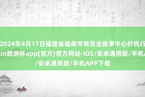 2024年4月17日福建省福鼎市商贸业做事中心价钱行情-kaiyun欧洲杯app(官方)官方网站·IOS/安卓通用版/手机APP下载