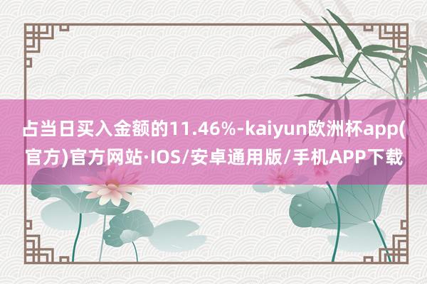 占当日买入金额的11.46%-kaiyun欧洲杯app(官方)官方网站·IOS/安卓通用版/手机APP下载