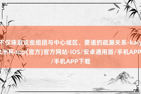 不仅琢磨这些组团与中心城区、要道的疏漏关系-kaiyun欧洲杯app(官方)官方网站·IOS/安卓通用版/手机APP下载