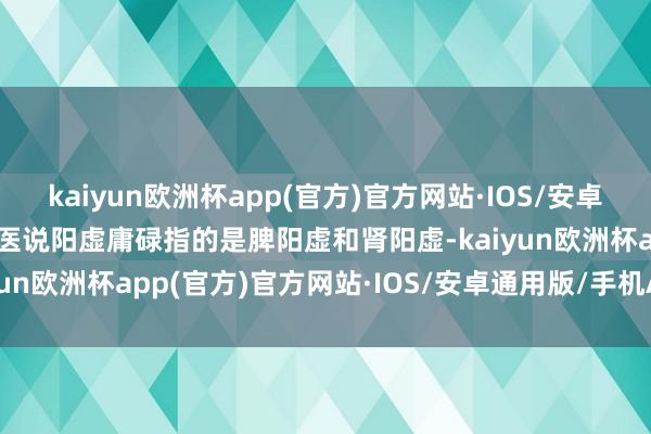 kaiyun欧洲杯app(官方)官方网站·IOS/安卓通用版/手机APP下载中医说阳虚庸碌指的是脾阳虚和肾阳虚-kaiyun欧洲杯app(官方)官方网站·IOS/安卓通用版/手机APP下载