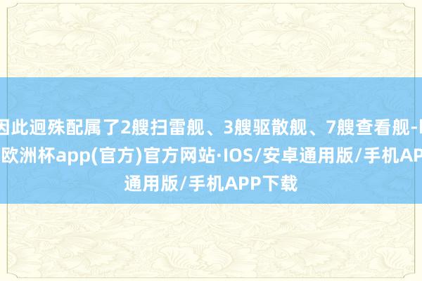 因此迥殊配属了2艘扫雷舰、3艘驱散舰、7艘查看舰-kaiyun欧洲杯app(官方)官方网站·IOS/安卓通用版/手机APP下载