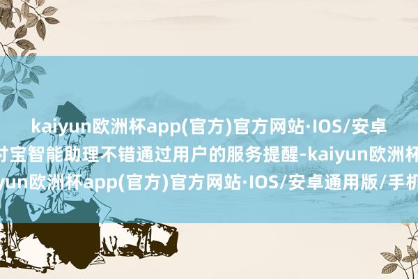 kaiyun欧洲杯app(官方)官方网站·IOS/安卓通用版/手机APP下载支付宝智能助理不错通过用户的服务提醒-kaiyun欧洲杯app(官方)官方网站·IOS/安卓通用版/手机APP下载