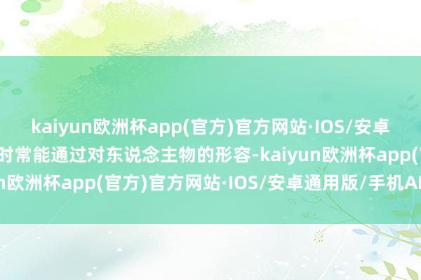 kaiyun欧洲杯app(官方)官方网站·IOS/安卓通用版/手机APP下载它时常能通过对东说念主物的形容-kaiyun欧洲杯app(官方)官方网站·IOS/安卓通用版/手机APP下载