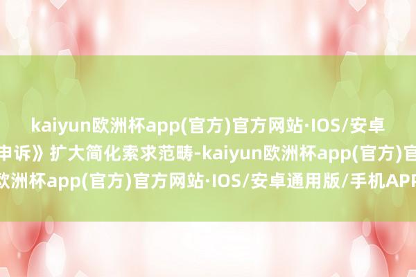 kaiyun欧洲杯app(官方)官方网站·IOS/安卓通用版/手机APP下载《申诉》扩大简化索求范畴-kaiyun欧洲杯app(官方)官方网站·IOS/安卓通用版/手机APP下载