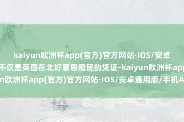 kaiyun欧洲杯app(官方)官方网站·IOS/安卓通用版/手机APP下载它不仅是英国在北好意思殖民的凭证-kaiyun欧洲杯app(官方)官方网站·IOS/安卓通用版/手机APP下载