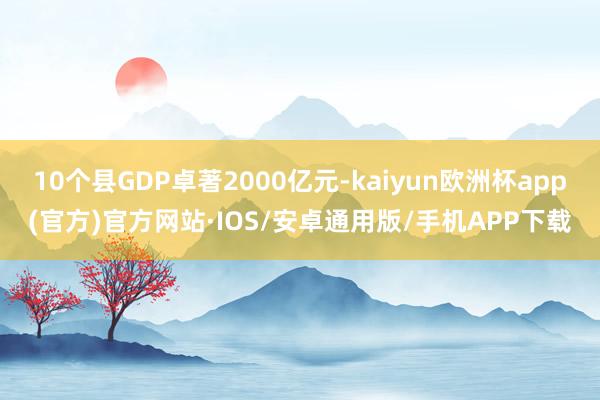 10个县GDP卓著2000亿元-kaiyun欧洲杯app(官方)官方网站·IOS/安卓通用版/手机APP下载