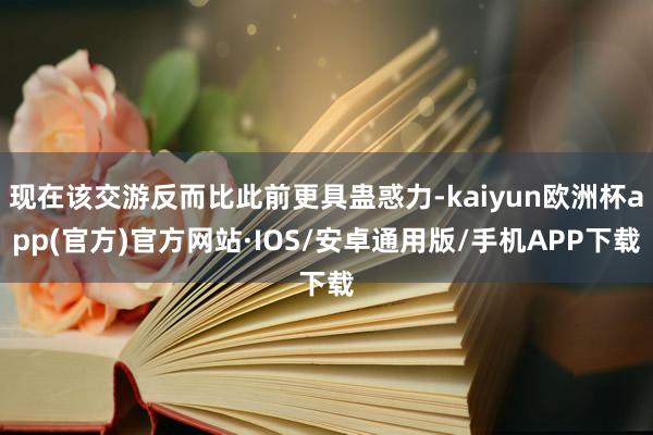 现在该交游反而比此前更具蛊惑力-kaiyun欧洲杯app(官方)官方网站·IOS/安卓通用版/手机APP下载