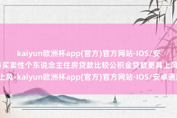 kaiyun欧洲杯app(官方)官方网站·IOS/安卓通用版/手机APP下载与买卖性个东说念主住房贷款比较公积金贷款更具上风-kaiyun欧洲杯app(官方)官方网站·IOS/安卓通用版/手机APP下载