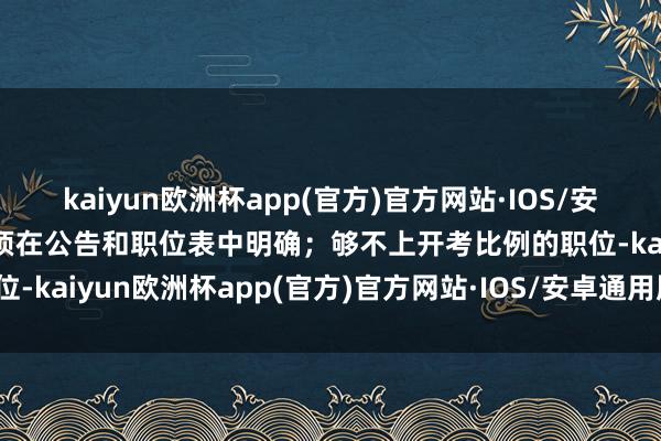 kaiyun欧洲杯app(官方)官方网站·IOS/安卓通用版/手机APP下载须在公告和职位表中明确；够不上开考比例的职位-kaiyun欧洲杯app(官方)官方网站·IOS/安卓通用版/手机APP下载