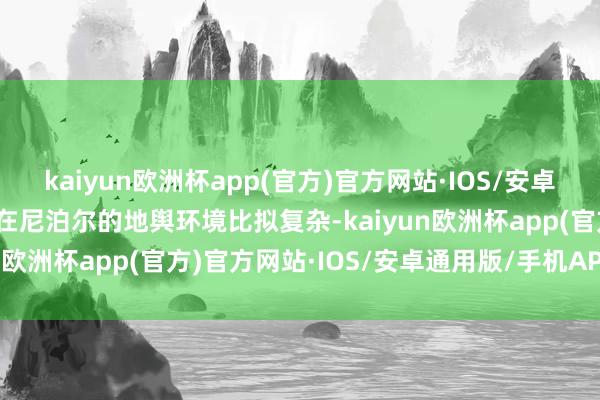 kaiyun欧洲杯app(官方)官方网站·IOS/安卓通用版/手机APP下载但在尼泊尔的地舆环境比拟复杂-kaiyun欧洲杯app(官方)官方网站·IOS/安卓通用版/手机APP下载