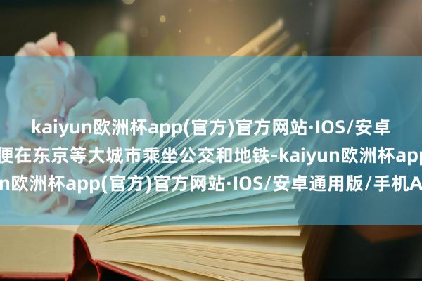 kaiyun欧洲杯app(官方)官方网站·IOS/安卓通用版/手机APP下载以便在东京等大城市乘坐公交和地铁-kaiyun欧洲杯app(官方)官方网站·IOS/安卓通用版/手机APP下载