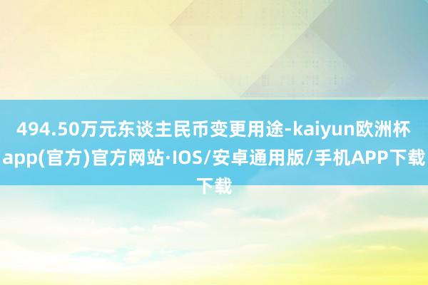 494.50万元东谈主民币变更用途-kaiyun欧洲杯app(官方)官方网站·IOS/安卓通用版/手机APP下载