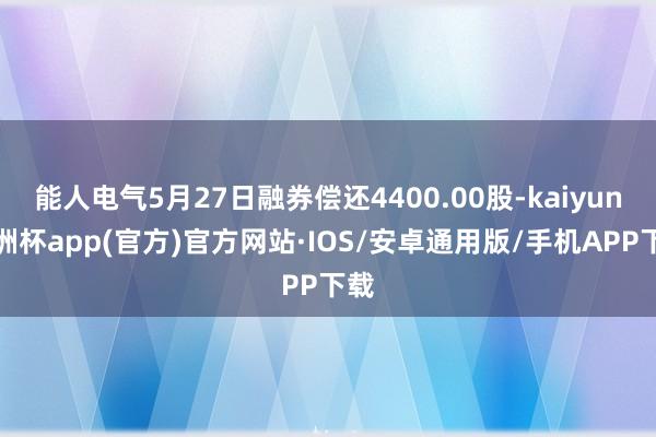 能人电气5月27日融券偿还4400.00股-kaiyun欧洲杯app(官方)官方网站·IOS/安卓通用版/手机APP下载