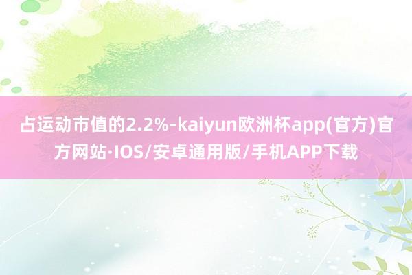 占运动市值的2.2%-kaiyun欧洲杯app(官方)官方网站·IOS/安卓通用版/手机APP下载