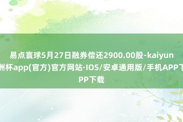 易点寰球5月27日融券偿还2900.00股-kaiyun欧洲杯app(官方)官方网站·IOS/安卓通用版/手机APP下载