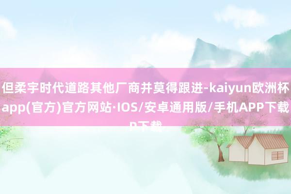 但柔宇时代道路其他厂商并莫得跟进-kaiyun欧洲杯app(官方)官方网站·IOS/安卓通用版/手机APP下载