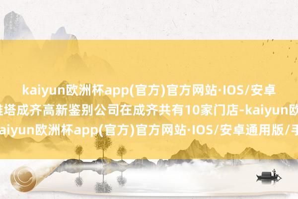 kaiyun欧洲杯app(官方)官方网站·IOS/安卓通用版/手机APP下载阿维塔成齐高新鉴别公司在成齐共有10家门店-kaiyun欧洲杯app(官方)官方网站·IOS/安卓通用版/手机APP下载