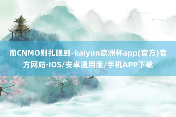 而CNMO则扎眼到-kaiyun欧洲杯app(官方)官方网站·IOS/安卓通用版/手机APP下载