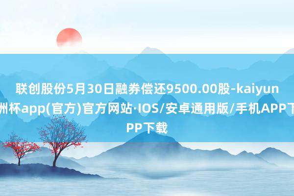 联创股份5月30日融券偿还9500.00股-kaiyun欧洲杯app(官方)官方网站·IOS/安卓通用版/手机APP下载