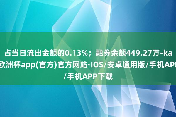 占当日流出金额的0.13%；融券余额449.27万-kaiyun欧洲杯app(官方)官方网站·IOS/安卓通用版/手机APP下载