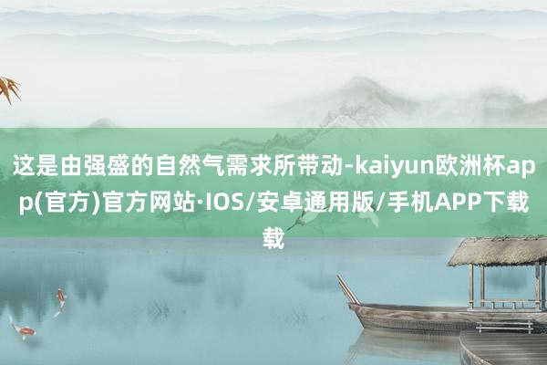 这是由强盛的自然气需求所带动-kaiyun欧洲杯app(官方)官方网站·IOS/安卓通用版/手机APP下载