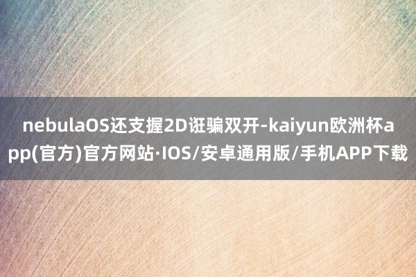 nebulaOS还支握2D诳骗双开-kaiyun欧洲杯app(官方)官方网站·IOS/安卓通用版/手机APP下载