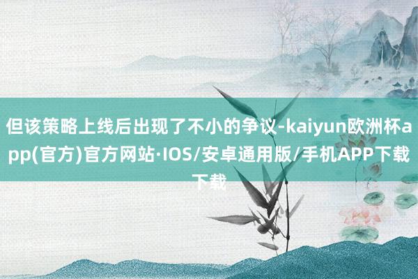 但该策略上线后出现了不小的争议-kaiyun欧洲杯app(官方)官方网站·IOS/安卓通用版/手机APP下载