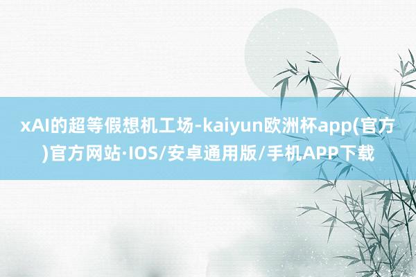 xAI的超等假想机工场-kaiyun欧洲杯app(官方)官方网站·IOS/安卓通用版/手机APP下载