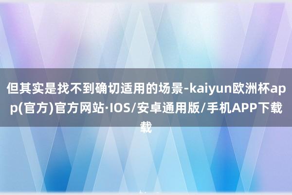 但其实是找不到确切适用的场景-kaiyun欧洲杯app(官方)官方网站·IOS/安卓通用版/手机APP下载