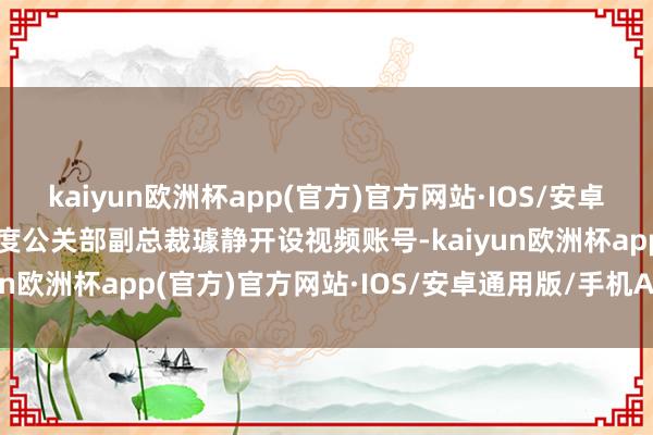 kaiyun欧洲杯app(官方)官方网站·IOS/安卓通用版/手机APP下载百度公关部副总裁璩静开设视频账号-kaiyun欧洲杯app(官方)官方网站·IOS/安卓通用版/手机APP下载