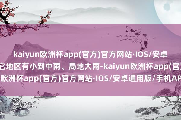 kaiyun欧洲杯app(官方)官方网站·IOS/安卓通用版/手机APP下载其它地区有小到中雨、局地大雨-kaiyun欧洲杯app(官方)官方网站·IOS/安卓通用版/手机APP下载