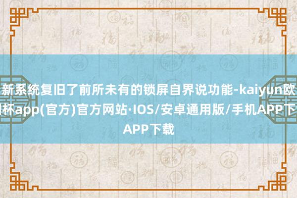 新系统复旧了前所未有的锁屏自界说功能-kaiyun欧洲杯app(官方)官方网站·IOS/安卓通用版/手机APP下载