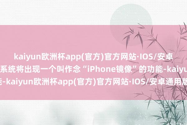 kaiyun欧洲杯app(官方)官方网站·IOS/安卓通用版/手机APP下载该系统将出现一个叫作念“iPhone镜像”的功能-kaiyun欧洲杯app(官方)官方网站·IOS/安卓通用版/手机APP下载