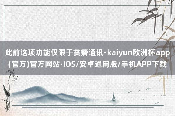 此前这项功能仅限于贫瘠通讯-kaiyun欧洲杯app(官方)官方网站·IOS/安卓通用版/手机APP下载