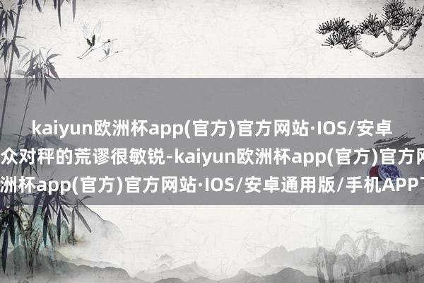 kaiyun欧洲杯app(官方)官方网站·IOS/安卓通用版/手机APP下载群众对秤的荒谬很敏锐-kaiyun欧洲杯app(官方)官方网站·IOS/安卓通用版/手机APP下载