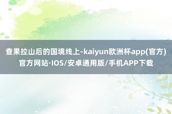 查果拉山后的国境线上-kaiyun欧洲杯app(官方)官方网站·IOS/安卓通用版/手机APP下载