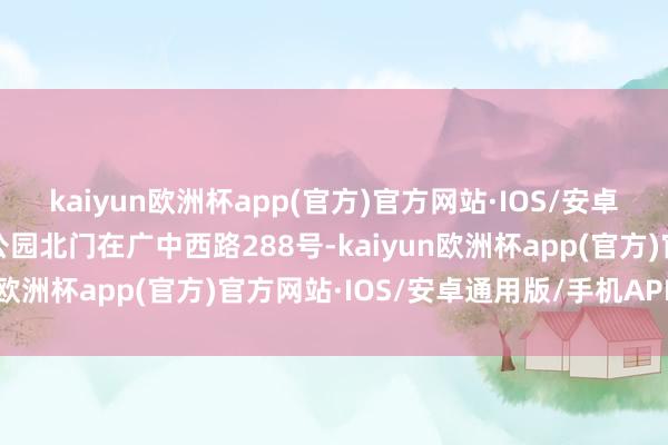 kaiyun欧洲杯app(官方)官方网站·IOS/安卓通用版/手机APP下载公园北门在广中西路288号-kaiyun欧洲杯app(官方)官方网站·IOS/安卓通用版/手机APP下载