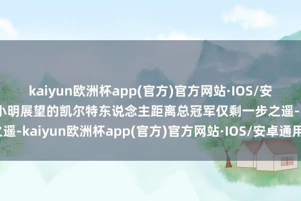 kaiyun欧洲杯app(官方)官方网站·IOS/安卓通用版/手机APP下载小明展望的凯尔特东说念主距离总冠军仅剩一步之遥-kaiyun欧洲杯app(官方)官方网站·IOS/安卓通用版/手机APP下载