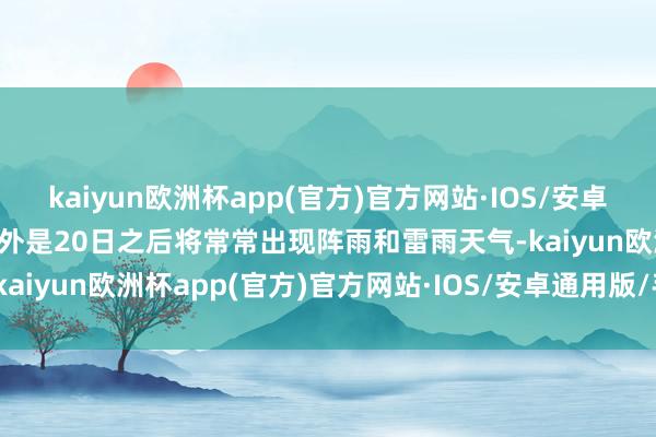 kaiyun欧洲杯app(官方)官方网站·IOS/安卓通用版/手机APP下载 格外是20日之后将常常出现阵雨和雷雨天气-kaiyun欧洲杯app(官方)官方网站·IOS/安卓通用版/手机APP下载