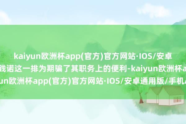 kaiyun欧洲杯app(官方)官方网站·IOS/安卓通用版/手机APP下载但践诺这一排为期骗了其职务上的便利-kaiyun欧洲杯app(官方)官方网站·IOS/安卓通用版/手机APP下载