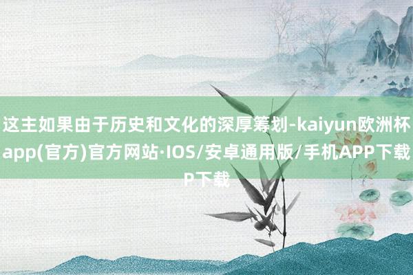 这主如果由于历史和文化的深厚筹划-kaiyun欧洲杯app(官方)官方网站·IOS/安卓通用版/手机APP下载