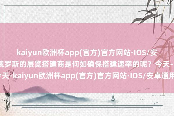 kaiyun欧洲杯app(官方)官方网站·IOS/安卓通用版/手机APP下载俄罗斯的展览搭建商是何如确保搭建速率的呢？今天-kaiyun欧洲杯app(官方)官方网站·IOS/安卓通用版/手机APP下载