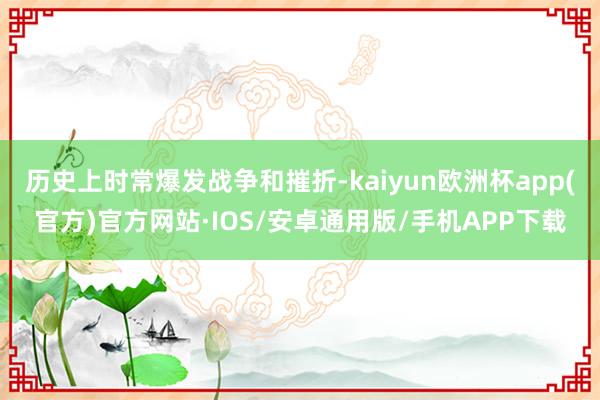 历史上时常爆发战争和摧折-kaiyun欧洲杯app(官方)官方网站·IOS/安卓通用版/手机APP下载