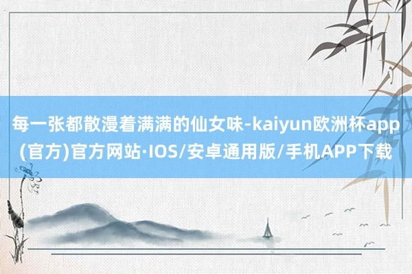 每一张都散漫着满满的仙女味-kaiyun欧洲杯app(官方)官方网站·IOS/安卓通用版/手机APP下载