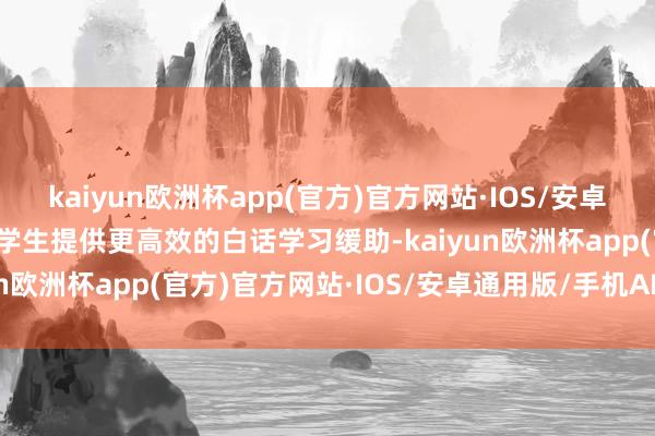 kaiyun欧洲杯app(官方)官方网站·IOS/安卓通用版/手机APP下载为学生提供更高效的白话学习缓助-kaiyun欧洲杯app(官方)官方网站·IOS/安卓通用版/手机APP下载