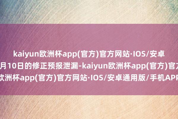 kaiyun欧洲杯app(官方)官方网站·IOS/安卓通用版/手机APP下载4月10日的修正预报泄漏-kaiyun欧洲杯app(官方)官方网站·IOS/安卓通用版/手机APP下载