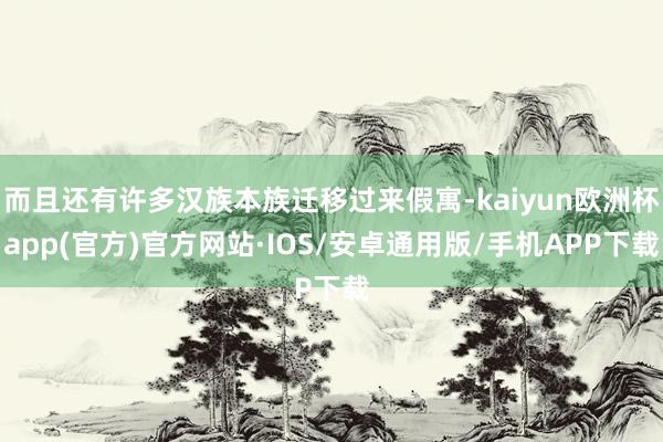 而且还有许多汉族本族迁移过来假寓-kaiyun欧洲杯app(官方)官方网站·IOS/安卓通用版/手机APP下载