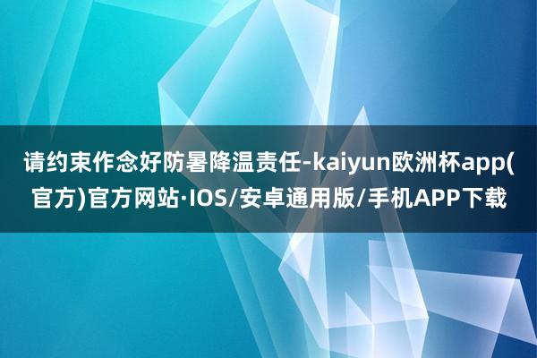 请约束作念好防暑降温责任-kaiyun欧洲杯app(官方)官方网站·IOS/安卓通用版/手机APP下载