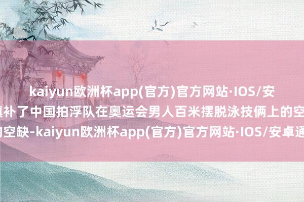 kaiyun欧洲杯app(官方)官方网站·IOS/安卓通用版/手机APP下载填补了中国拍浮队在奥运会男人百米摆脱泳技俩上的空缺-kaiyun欧洲杯app(官方)官方网站·IOS/安卓通用版/手机APP下载